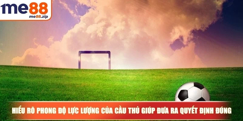 Kèo 3/4 - Hướng dẫn cách chơi chuẩn xác cho người mới 4 Hiểu rõ phong độ và lực lượng của cầu thủ giúp anh em đưa ra quyết định đúng