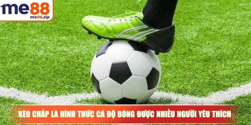Kèo chấp là hình thức cá độ bóng được nhiều người yêu thích hiện nay