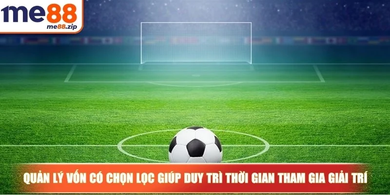 Quản lý vốn có chọn lọc giúp bạn duy trì thời gian tham gia giải trí